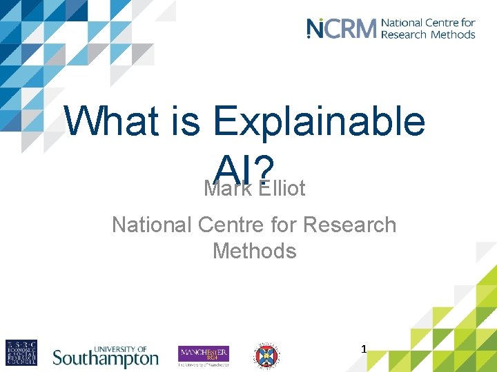 What is Explainable AI? Mark Elliot National Centre for Research Methods 1 