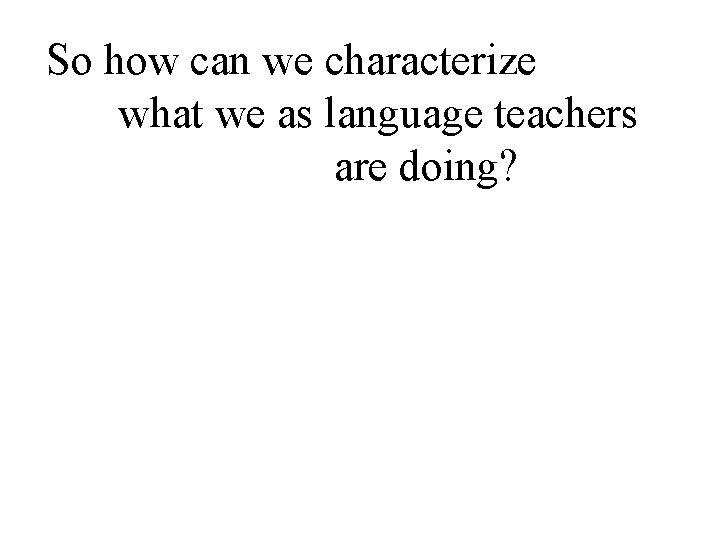 So how can we characterize what we as language teachers are doing? 