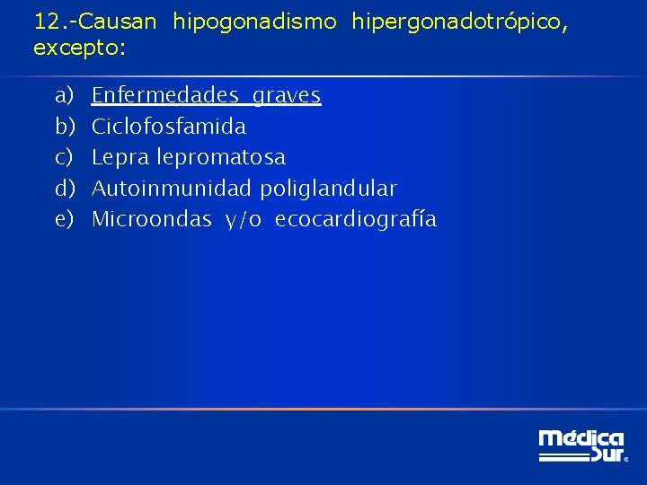 12. -Causan hipogonadismo hipergonadotrópico, excepto: a) b) c) d) e) Enfermedades graves Ciclofosfamida Lepra