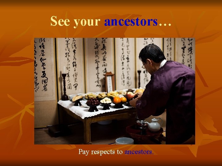 See your ancestors… Pay respects to ancestors. 