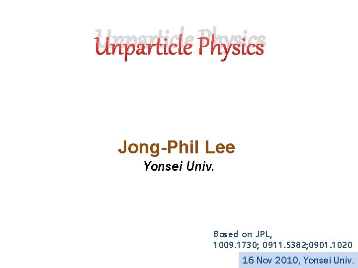 Unparticle Physics Jong-Phil Lee Yonsei Univ. Based on JPL, 1009. 1730; 0911. 5382; 0901.