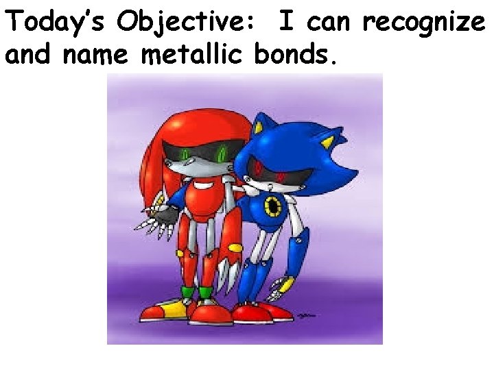 Today’s Objective: I can recognize and name metallic bonds. Today’s Objective: I can recognize and name metallic bonds.
