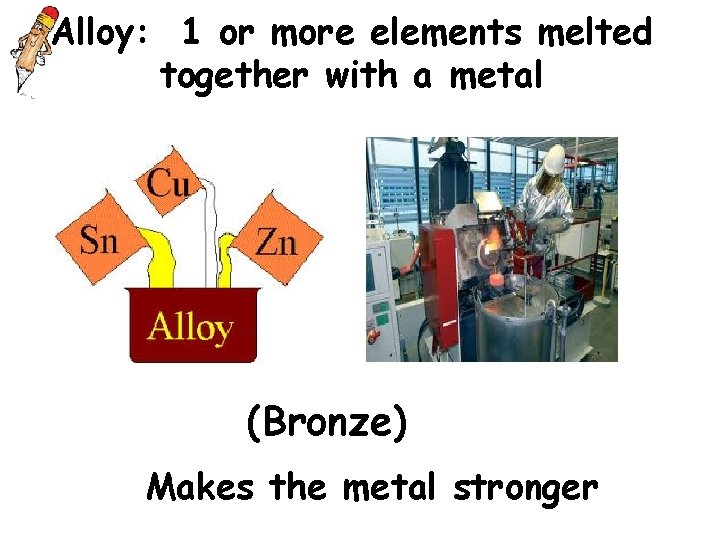 Alloy: 1 or more elements melted together with a metal (Bronze) Makes the metal Alloy: 1 or more elements melted together with a metal (Bronze) Makes the metal