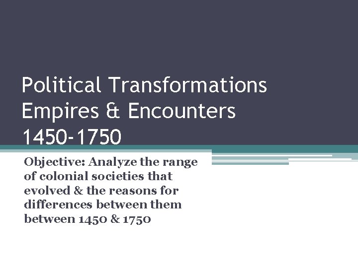 Political Transformations Empires & Encounters 1450 -1750 Objective: Analyze the range of colonial societies