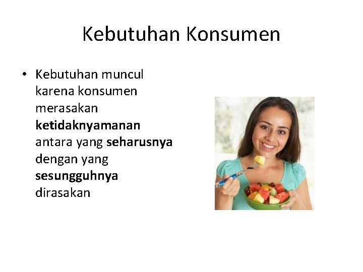 Kebutuhan Konsumen • Kebutuhan muncul karena konsumen merasakan ketidaknyamanan antara yang seharusnya dengan yang