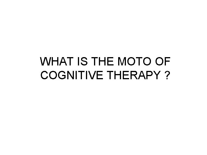 WHAT IS THE MOTO OF COGNITIVE THERAPY ? WHAT IS THE MOTO OF COGNITIVE THERAPY ?
