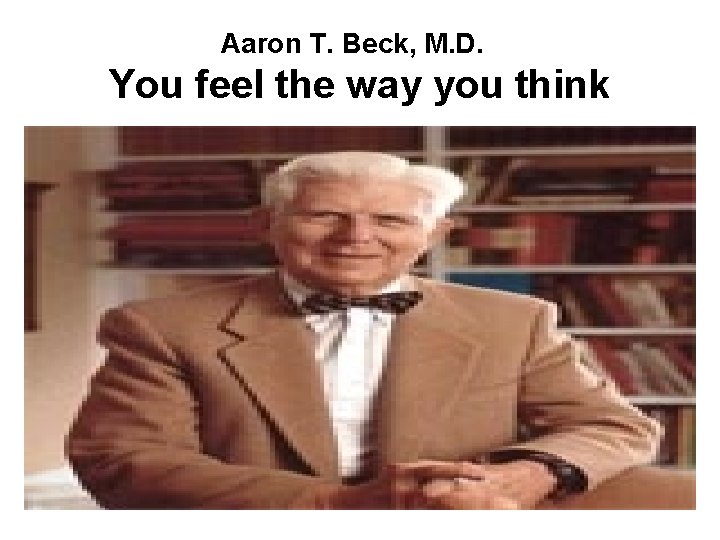 Aaron T. Beck, M. D. You feel the way you think Aaron T. Beck, M. D. You feel the way you think