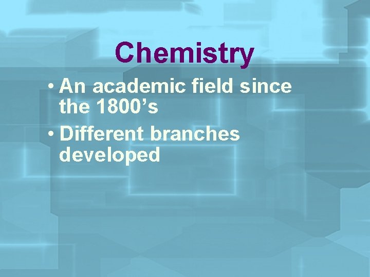 Chemistry • An academic field since the 1800’s • Different branches developed 