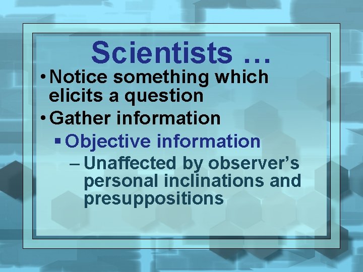 Scientists … • Notice something which elicits a question • Gather information § Objective