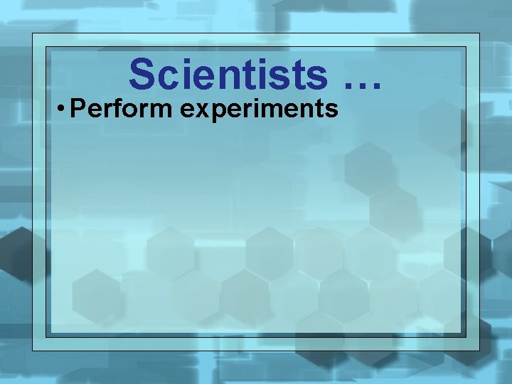 Scientists … • Perform experiments 