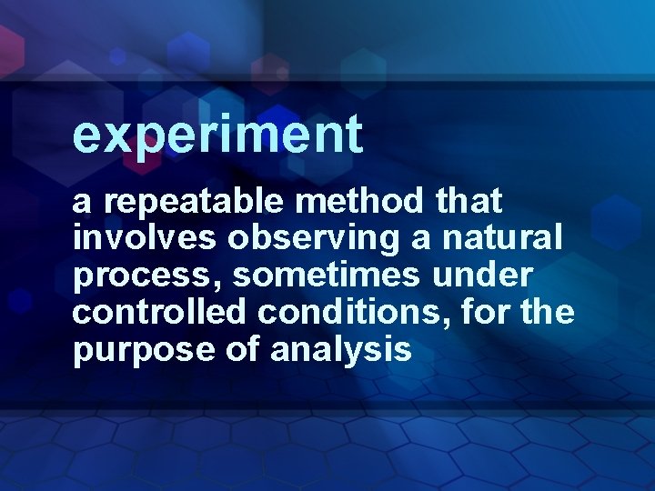 experiment a repeatable method that involves observing a natural process, sometimes under controlled conditions,