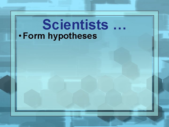Scientists … • Form hypotheses 