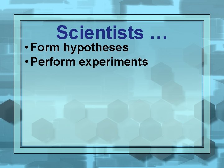 Scientists … • Form hypotheses • Perform experiments 