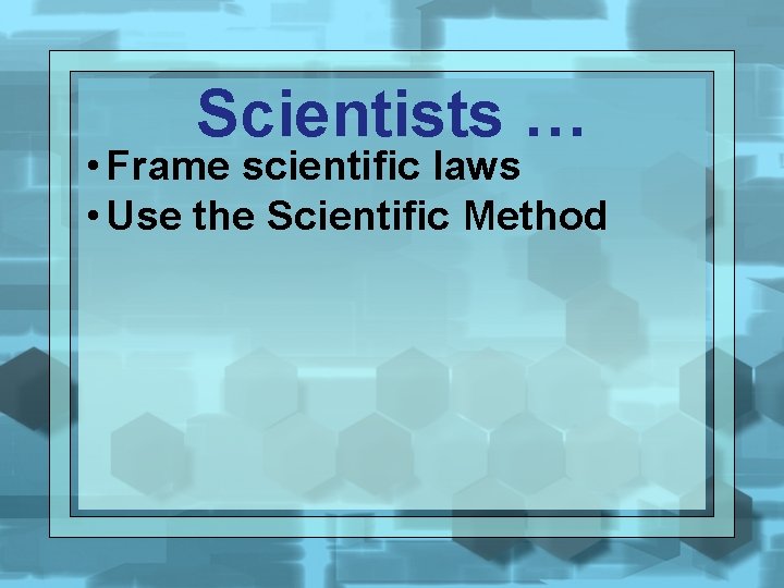Scientists … • Frame scientific laws • Use the Scientific Method 