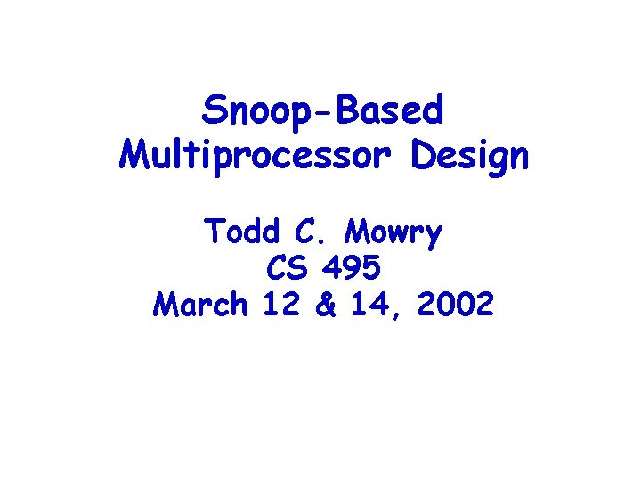 Snoop-Based Multiprocessor Design Todd C. Mowry CS 495 March 12 & 14, 2002 