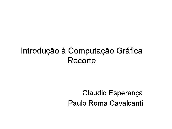 Introdução à Computação Gráfica Recorte Claudio Esperança Paulo Roma Cavalcanti 