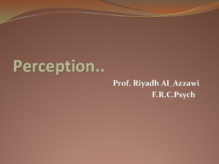 Perception. . Prof. Riyadh Al_Azzawi F. R. C. Psych Perception. . Prof. Riyadh Al_Azzawi F. R. C. Psych
