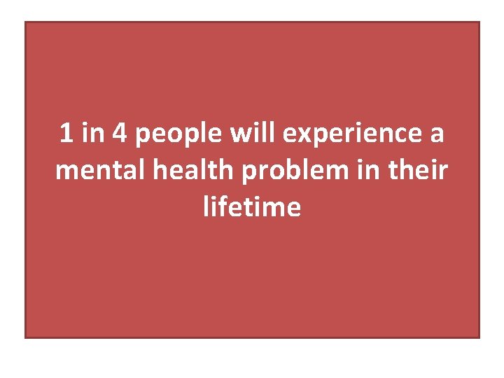 1 in 4 people will experience a mental health problem in their lifetime 
