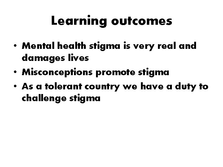 Learning outcomes • Mental health stigma is very real and damages lives • Misconceptions