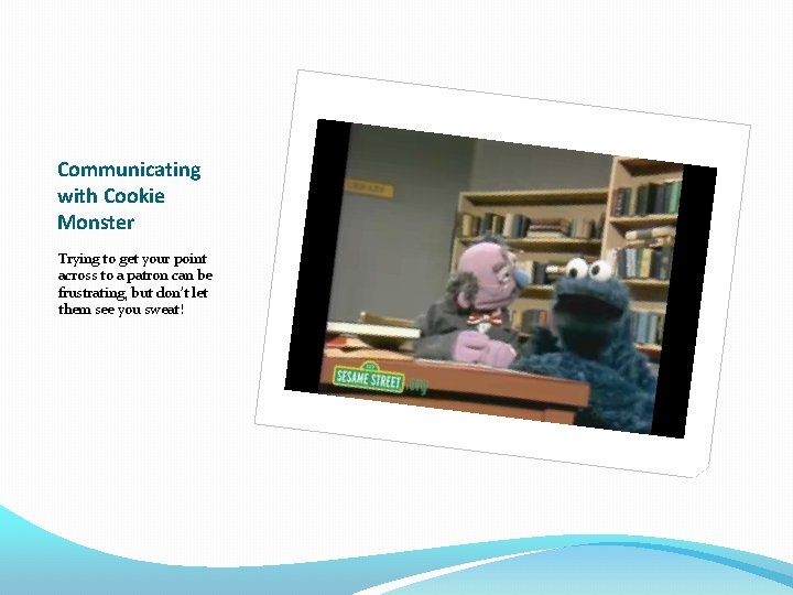 Communicating with Cookie Monster Trying to get your point across to a patron can