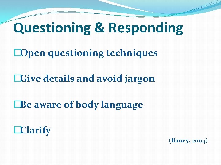 Questioning & Responding �Open questioning techniques �Give details and avoid jargon �Be aware of