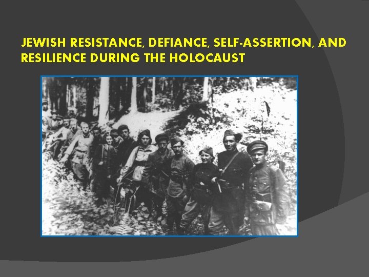 JEWISH RESISTANCE, DEFIANCE, SELF-ASSERTION, AND RESILIENCE DURING THE HOLOCAUST 