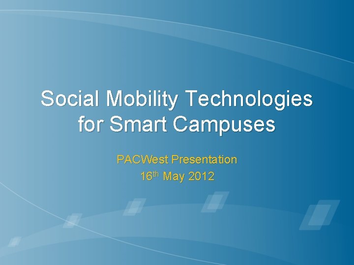 Social Mobility Technologies for Smart Campuses PACWest Presentation 16 th May 2012 