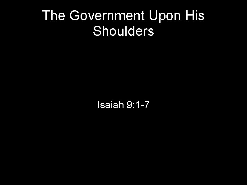 The Government Upon His Shoulders Isaiah 9: 1 -7 