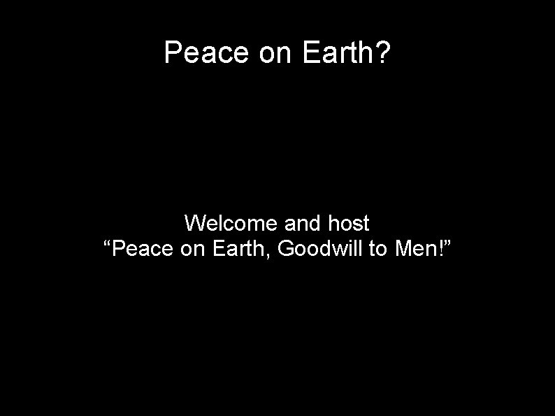 Peace on Earth? Welcome and host “Peace on Earth, Goodwill to Men!” 