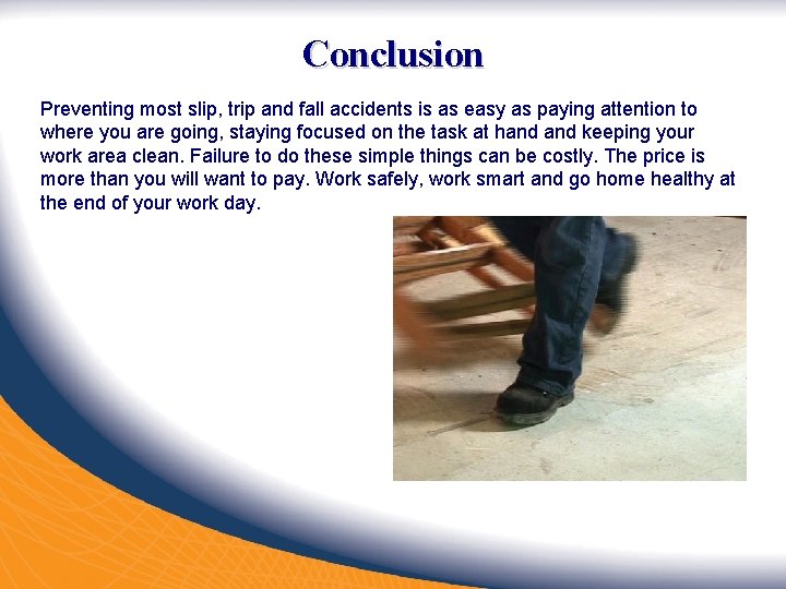 Conclusion Preventing most slip, trip and fall accidents is as easy as paying attention Conclusion Preventing most slip, trip and fall accidents is as easy as paying attention