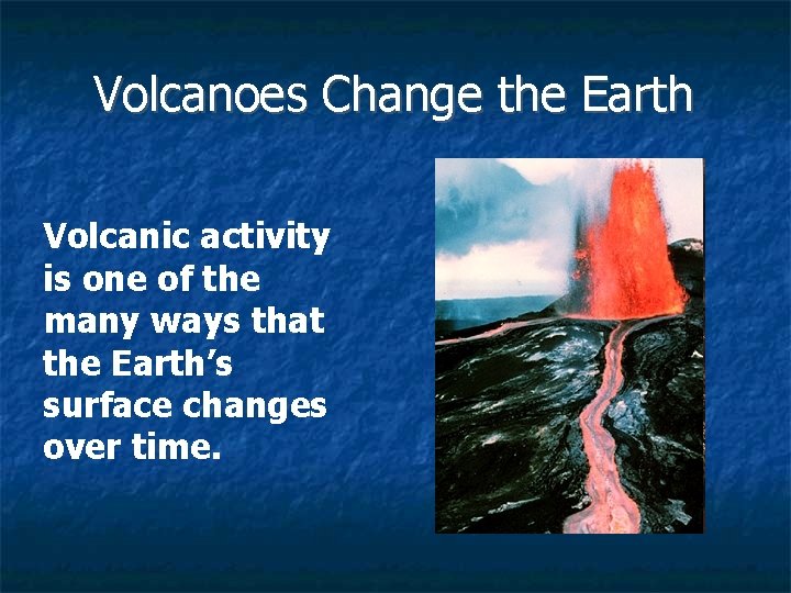 Volcanoes Change the Earth Volcanic activity is one of the many ways that the