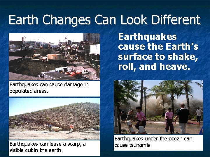 Earth Changes Can Look Different Earthquakes cause the Earth’s surface to shake, roll, and