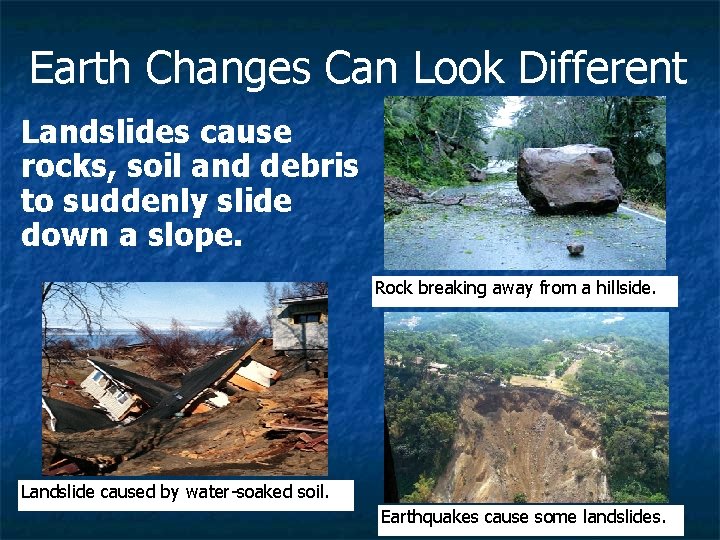 Earth Changes Can Look Different Landslides cause rocks, soil and debris to suddenly slide