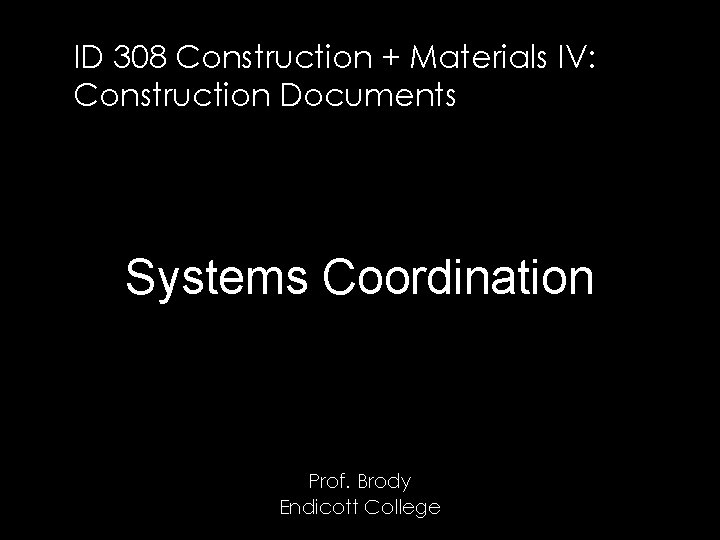 ID 308 Construction + Materials IV: Construction Documents Systems Coordination Prof. Brody Endicott College