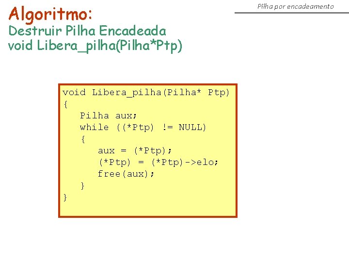 Algoritmo: Destruir Pilha Encadeada void Libera_pilha(Pilha*Ptp) void Libera_pilha(Pilha* Ptp) { Pilha aux; while ((*Ptp)