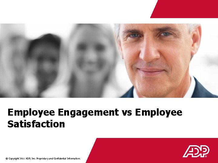 Employee Engagement vs Employee Satisfaction © Copyright 2011 ADP, Inc. Proprietary and Confidential Information.