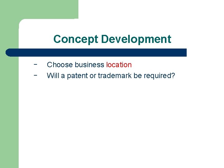 Concept Development – – Choose business location Will a patent or trademark be required?