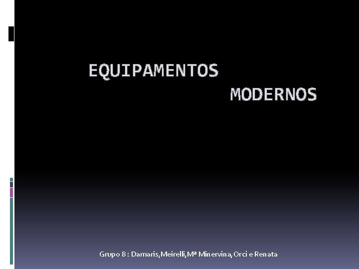 EQUIPAMENTOS MODERNOS Grupo 8 : Damaris, Meirelli, Mª Minervina, Orci e Renata 