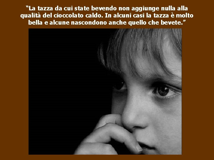 “La tazza da cui state bevendo non aggiunge nulla alla qualità del cioccolato caldo.