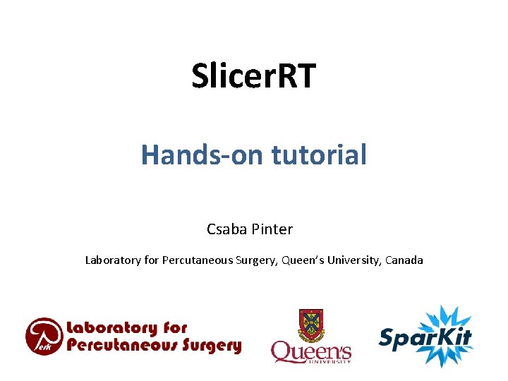Slicer. RT Hands-on tutorial Csaba Pinter Laboratory for Percutaneous Surgery, Queen’s University, Canada 