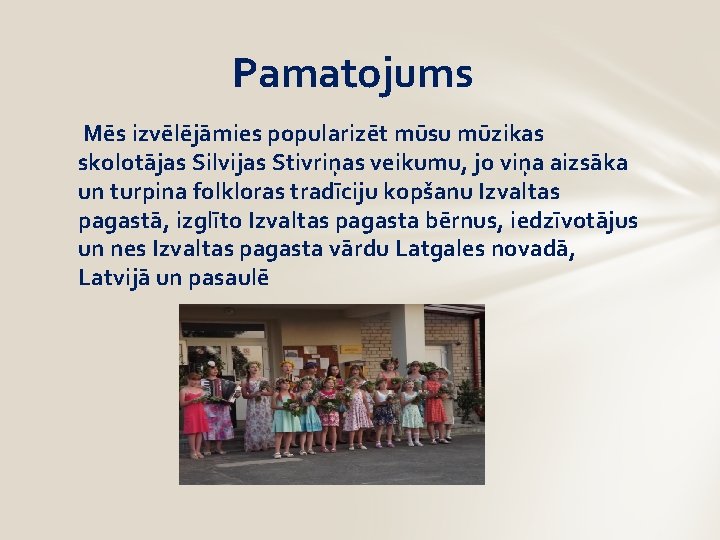 Pamatojums Mēs izvēlējāmies popularizēt mūsu mūzikas skolotājas Silvijas Stivriņas veikumu, jo viņa aizsāka un