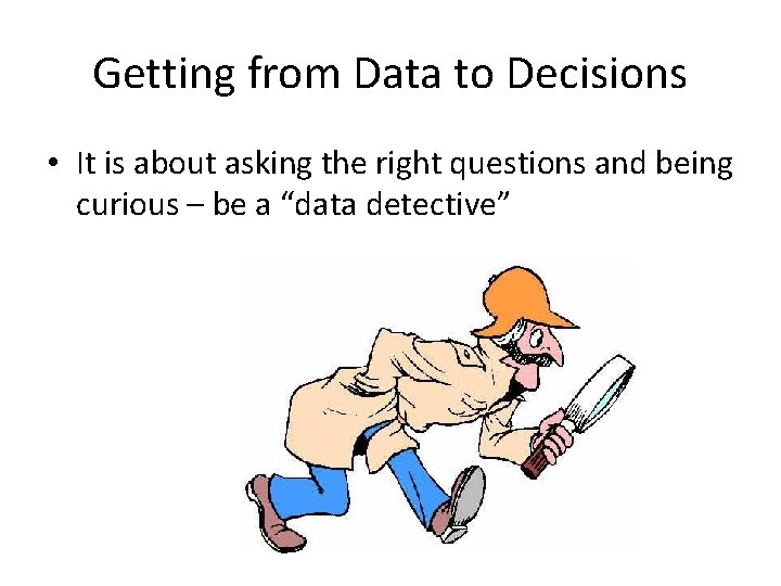 Getting from Data to Decisions • It is about asking the right questions and