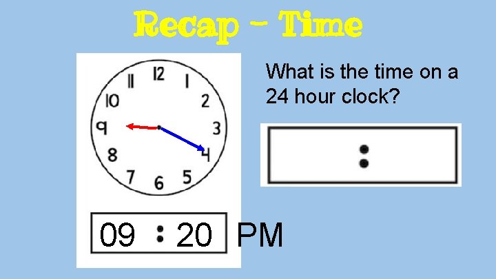 Recap - Time What is the time on a 24 hour clock? 09 20