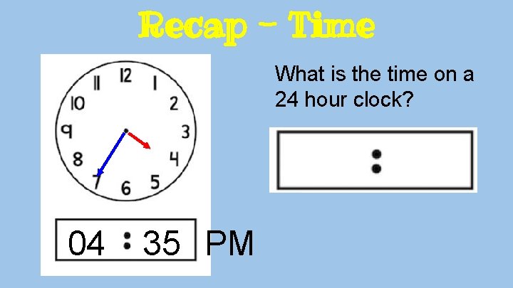 Recap - Time What is the time on a 24 hour clock? 04 35