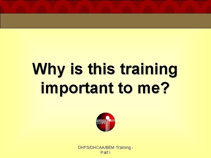 Why is this training important to me? DHFS/DHCAA/BEM Training Part I 