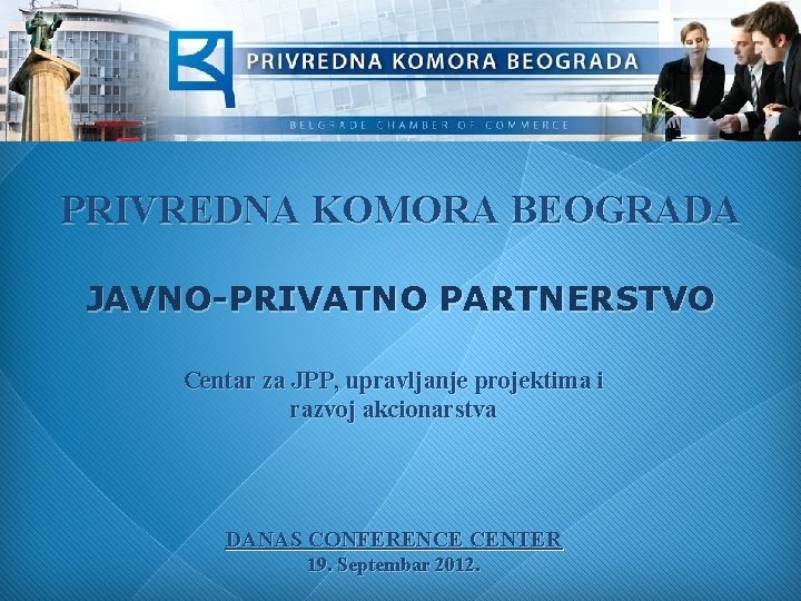 PRIVREDNA KOMORA BEOGRADA JAVNO-PRIVATNO PARTNERSTVO Centar za JPP, upravljanje projektima i razvoj akcionarstva DANAS