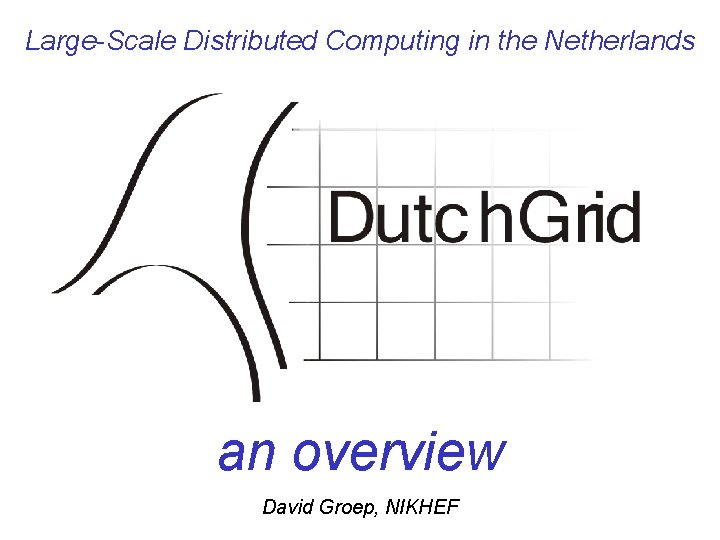 Large-Scale Distributed Computing in the Netherlands an overview David Groep, NIKHEF 