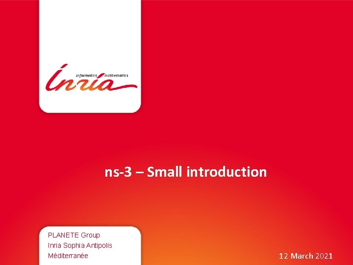 ns-3 – Small introduction PLANETE Group Inria Sophia Antipolis Méditerranée 12 March 2021 