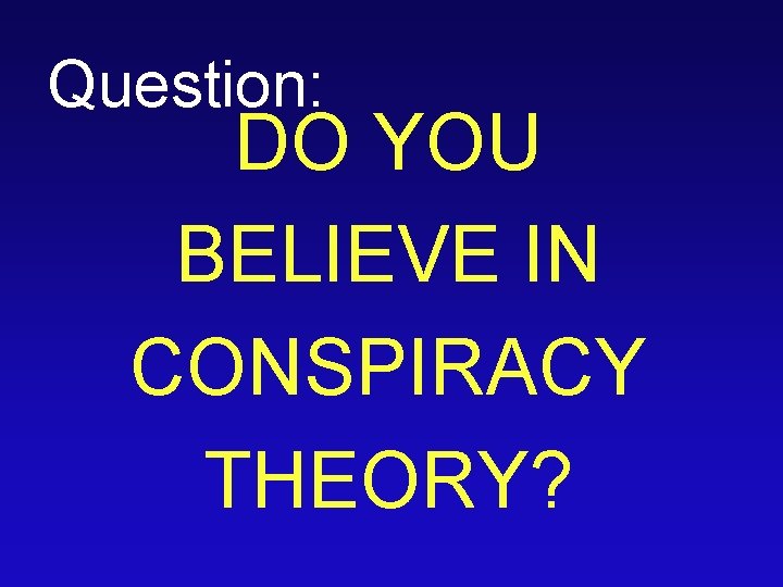 Question: DO YOU BELIEVE IN CONSPIRACY THEORY? 