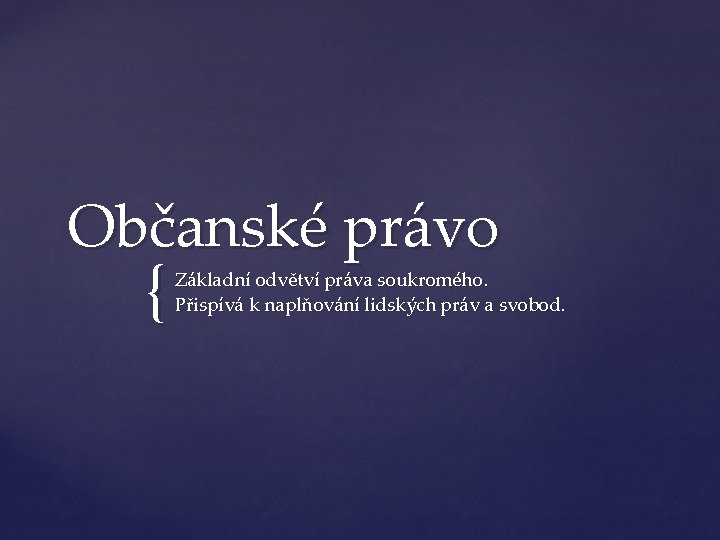 Občanské právo { Základní odvětví práva soukromého. Přispívá k naplňování lidských práv a svobod.